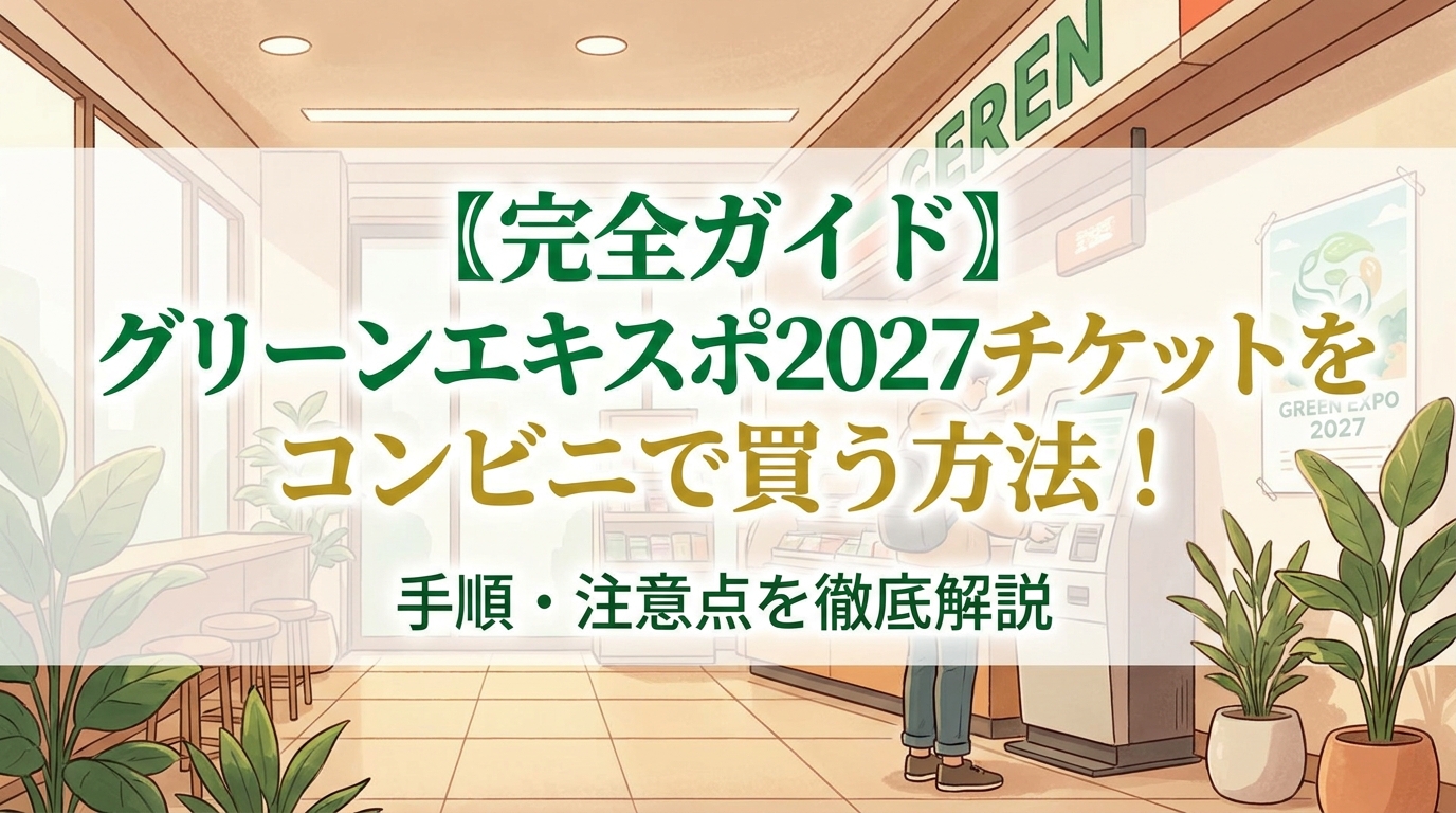 〖完全ガイド〗グリーンエキスポ2027チケットをコンビニで買う方法！手順・注意点を徹底解説
